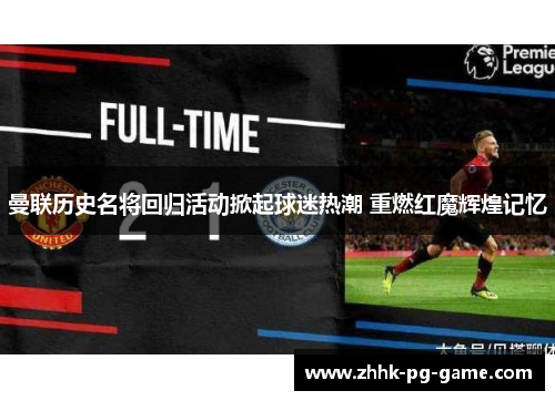 曼联历史名将回归活动掀起球迷热潮 重燃红魔辉煌记忆