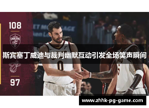 斯宾塞丁威迪与裁判幽默互动引发全场笑声瞬间
