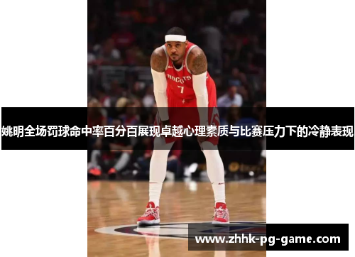 姚明全场罚球命中率百分百展现卓越心理素质与比赛压力下的冷静表现