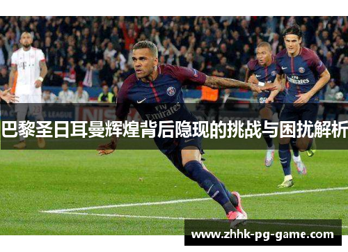 巴黎圣日耳曼辉煌背后隐现的挑战与困扰解析