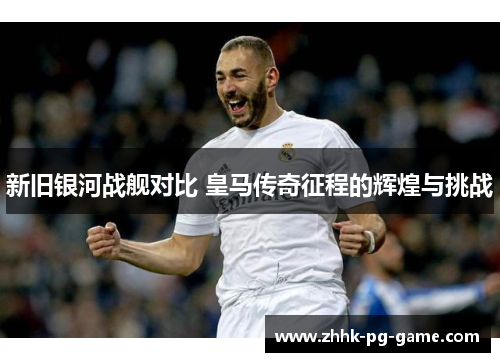 新旧银河战舰对比 皇马传奇征程的辉煌与挑战