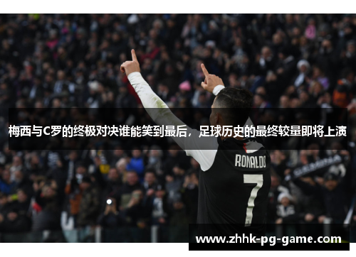 梅西与C罗的终极对决谁能笑到最后，足球历史的最终较量即将上演