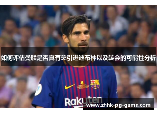 如何评估曼联是否真有意引进迪布林以及转会的可能性分析