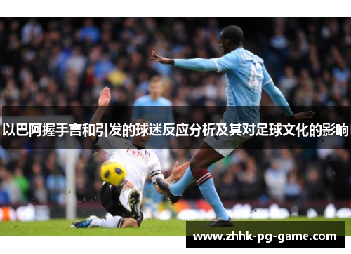 以巴阿握手言和引发的球迷反应分析及其对足球文化的影响