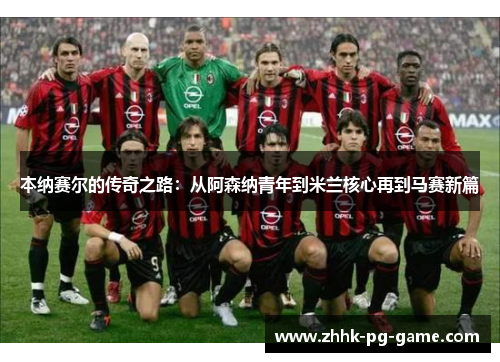 本纳赛尔的传奇之路：从阿森纳青年到米兰核心再到马赛新篇