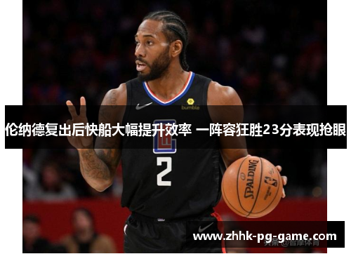 伦纳德复出后快船大幅提升效率 一阵容狂胜23分表现抢眼