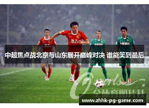 中超焦点战北京与山东展开巅峰对决 谁能笑到最后