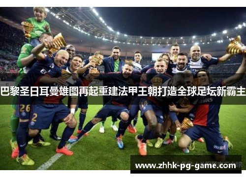 巴黎圣日耳曼雄图再起重建法甲王朝打造全球足坛新霸主