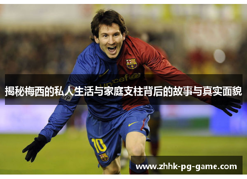 揭秘梅西的私人生活与家庭支柱背后的故事与真实面貌