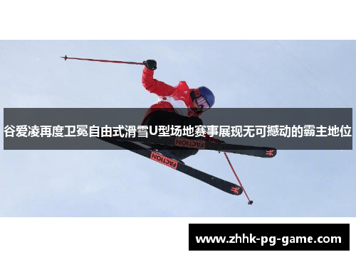 谷爱凌再度卫冕自由式滑雪U型场地赛事展现无可撼动的霸主地位