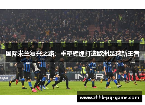 国际米兰复兴之路：重塑辉煌打造欧洲足球新王者