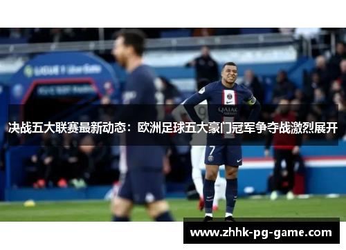 决战五大联赛最新动态：欧洲足球五大豪门冠军争夺战激烈展开