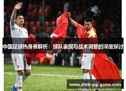 中国足球热身赛解析：球队表现与战术调整的深度探讨