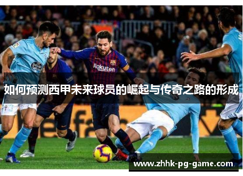 如何预测西甲未来球员的崛起与传奇之路的形成 如何预测西甲未来球员的崛起与传奇之路的形成