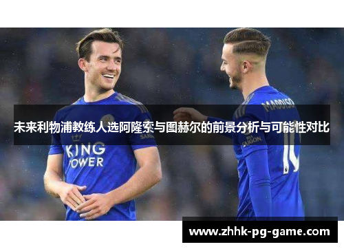 未来利物浦教练人选阿隆索与图赫尔的前景分析与可能性对比