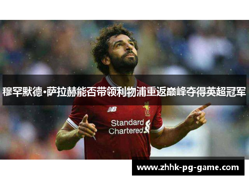 穆罕默德·萨拉赫能否带领利物浦重返巅峰夺得英超冠军