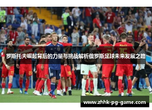 罗斯托夫崛起背后的力量与挑战解析俄罗斯足球未来发展之路
