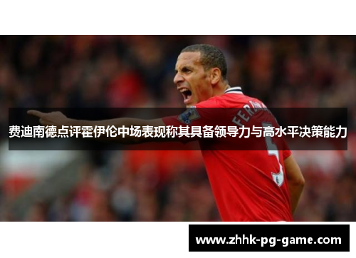 费迪南德点评霍伊伦中场表现称其具备领导力与高水平决策能力