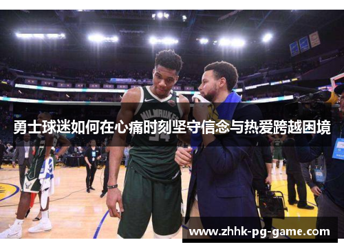 勇士球迷如何在心痛时刻坚守信念与热爱跨越困境