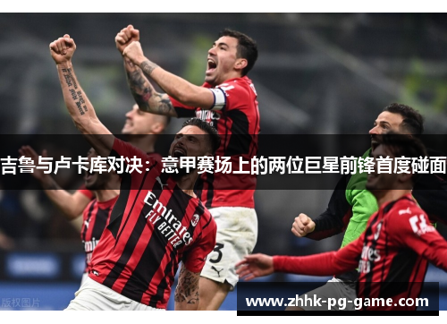 吉鲁与卢卡库对决：意甲赛场上的两位巨星前锋首度碰面
