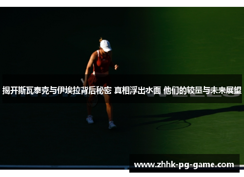 揭开斯瓦泰克与伊埃拉背后秘密 真相浮出水面 他们的较量与未来展望