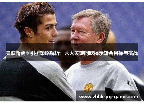 曼联新赛季引援策略解析：六大关键问题揭示转会目标与挑战