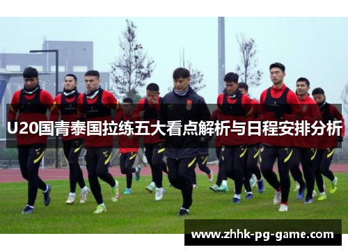 U20国青泰国拉练五大看点解析与日程安排分析