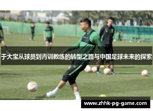 于大宝从球员到青训教练的转型之路与中国足球未来的探索