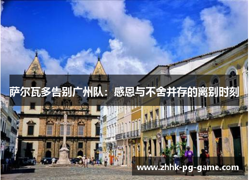 萨尔瓦多告别广州队：感恩与不舍并存的离别时刻