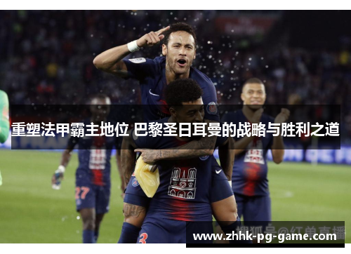 重塑法甲霸主地位 巴黎圣日耳曼的战略与胜利之道