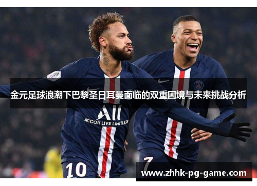 金元足球浪潮下巴黎圣日耳曼面临的双重困境与未来挑战分析