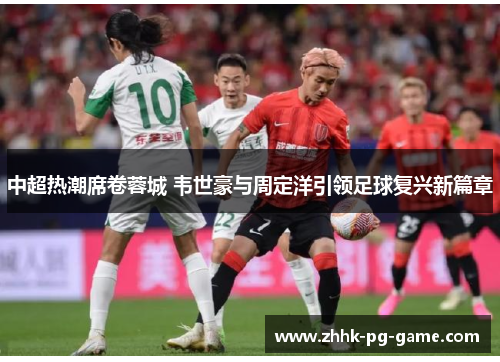 中超热潮席卷蓉城 韦世豪与周定洋引领足球复兴新篇章