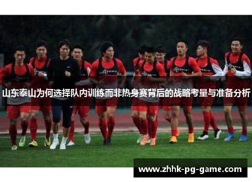 山东泰山为何选择队内训练而非热身赛背后的战略考量与准备分析