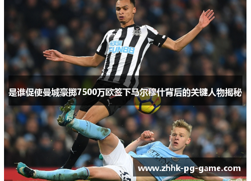 是谁促使曼城豪掷7500万欧签下马尔穆什背后的关键人物揭秘