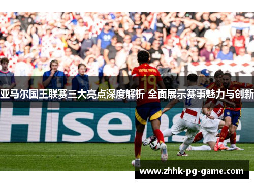亚马尔国王联赛三大亮点深度解析 全面展示赛事魅力与创新