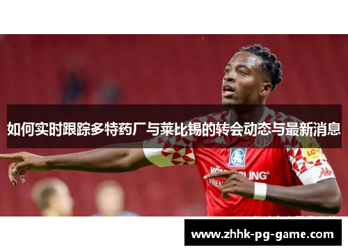 如何实时跟踪多特药厂与莱比锡的转会动态与最新消息