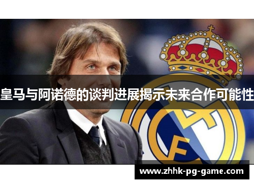 皇马与阿诺德的谈判进展揭示未来合作可能性