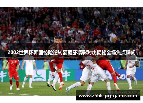 2002世界杯韩国惊险逆转葡萄牙精彩对决揭秘全场焦点瞬间