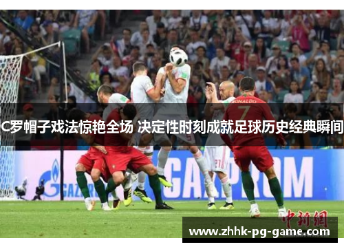 C罗帽子戏法惊艳全场 决定性时刻成就足球历史经典瞬间