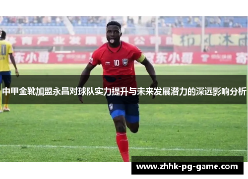 中甲金靴加盟永昌对球队实力提升与未来发展潜力的深远影响分析