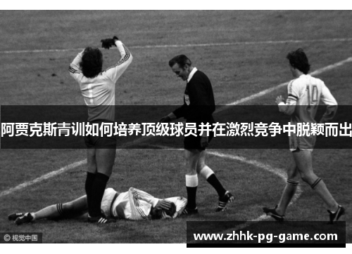 阿贾克斯青训如何培养顶级球员并在激烈竞争中脱颖而出