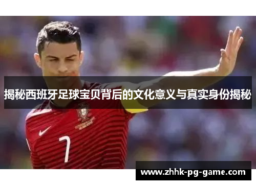 揭秘西班牙足球宝贝背后的文化意义与真实身份揭秘