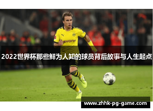 2022世界杯那些鲜为人知的球员背后故事与人生起点