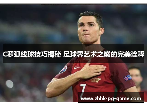 C罗弧线球技巧揭秘 足球界艺术之巅的完美诠释