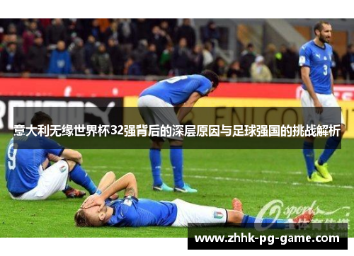 意大利无缘世界杯32强背后的深层原因与足球强国的挑战解析