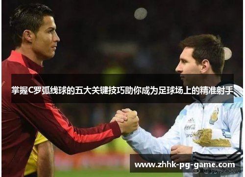 掌握C罗弧线球的五大关键技巧助你成为足球场上的精准射手