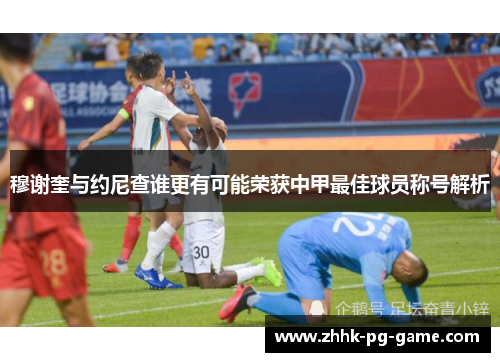 穆谢奎与约尼查谁更有可能荣获中甲最佳球员称号解析