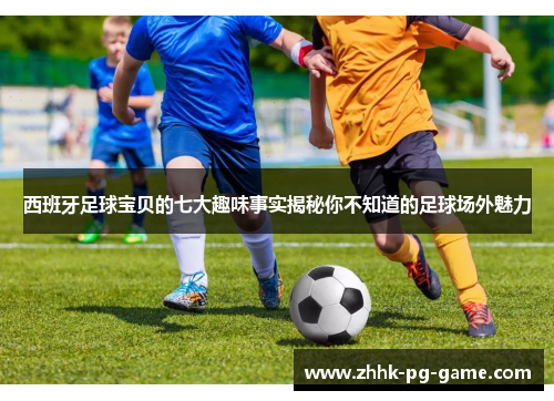 西班牙足球宝贝的七大趣味事实揭秘你不知道的足球场外魅力