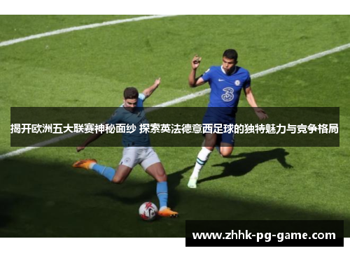 揭开欧洲五大联赛神秘面纱 探索英法德意西足球的独特魅力与竞争格局