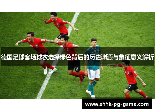 德国足球客场球衣选择绿色背后的历史渊源与象征意义解析